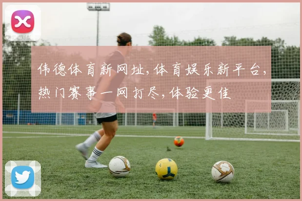 伟德体育新网址,体育娱乐新平台,热门赛事一网打尽,体验更佳
