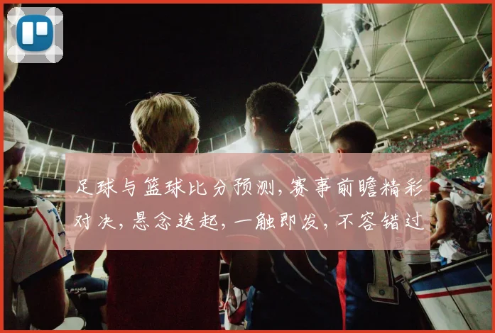 足球与篮球比分预测,赛事前瞻精彩对决,悬念迭起,一触即发,不容错过,敬请期待