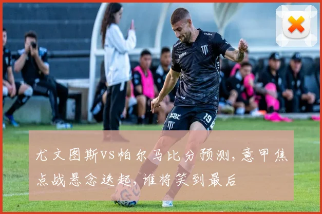 尤文图斯vs帕尔马比分预测,意甲焦点战悬念迭起,谁将笑到最后