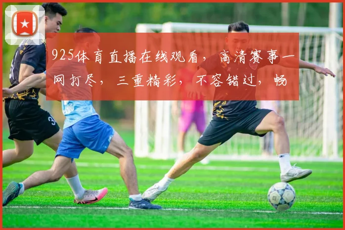 925体育直播在线观看，高清赛事一网打尽，三重精彩，不容错过，畅享体育盛宴
