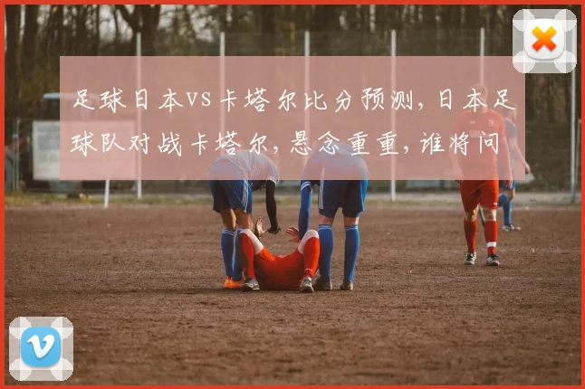 足球日本vs卡塔尔比分预测,日本足球队对战卡塔尔,悬念重重,谁将问鼎胜利