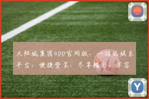 大阳城集团app官网版，一站式娱乐平台，便捷登录，尽享精彩，不容错过
