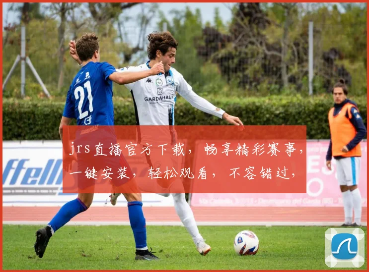 jrs直播官方下载，畅享精彩赛事，一键安装，轻松观看，不容错过，体验极致直播乐趣，快来下载吧