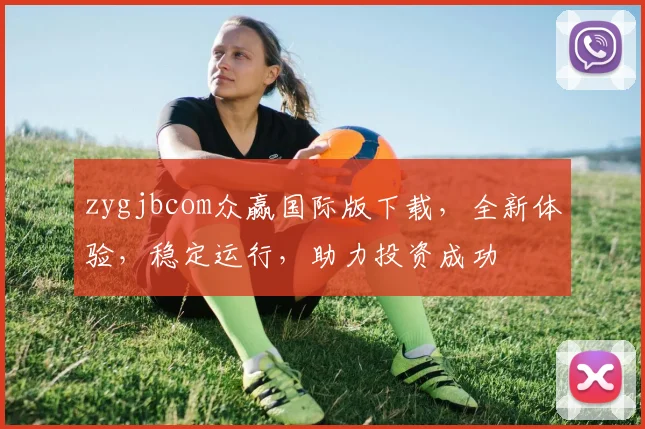 zygjbcom众赢国际版下载，全新体验，稳定运行，助力投资成功