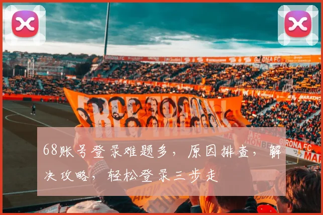 68账号登录难题多，原因排查，解决攻略，轻松登录三步走