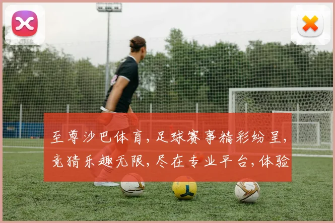 至尊沙巴体育,足球赛事精彩纷呈,竞猜乐趣无限,尽在专业平台,体验刺激