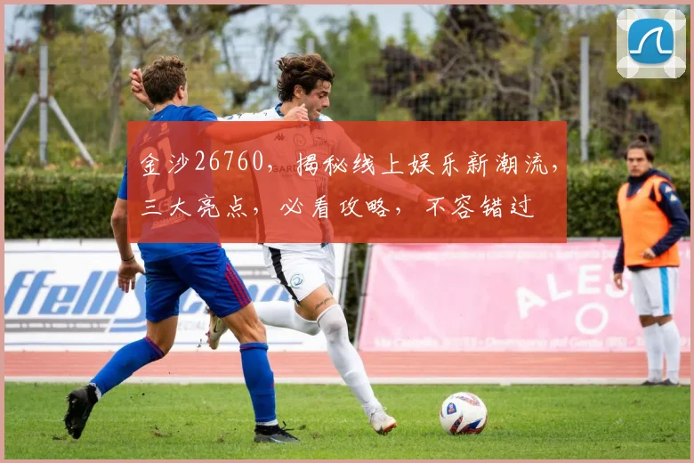 金沙26760，揭秘线上娱乐新潮流，三大亮点，必看攻略，不容错过