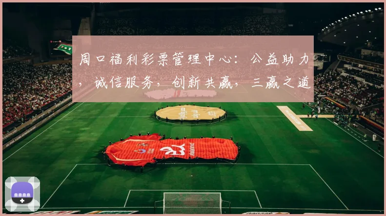 周口福利彩票管理中心：公益助力，诚信服务，创新共赢，三赢之道，共筑美好未来