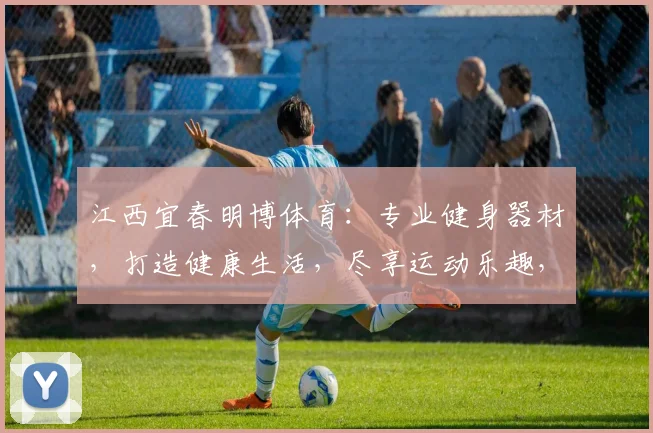 江西宜春明博体育：专业健身器材，打造健康生活，尽享运动乐趣，助力全民健身