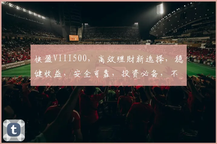 快盈VIII500，高效理财新选择，稳健收益，安全可靠，投资必备，不容错过