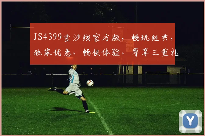 JS4399金沙线官方版，畅玩经典，独家优惠，畅快体验，尊享三重礼遇，不容错过