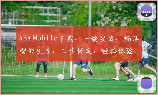 ABA Mobile下载，一键安装，畅享智能生活，三步搞定，轻松体验