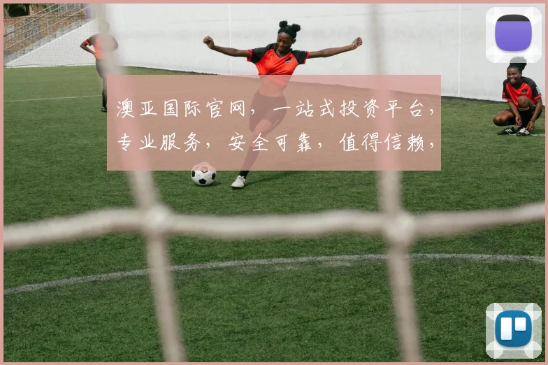 澳亚国际官网，一站式投资平台，专业服务，安全可靠，值得信赖，三重保障，值得信赖