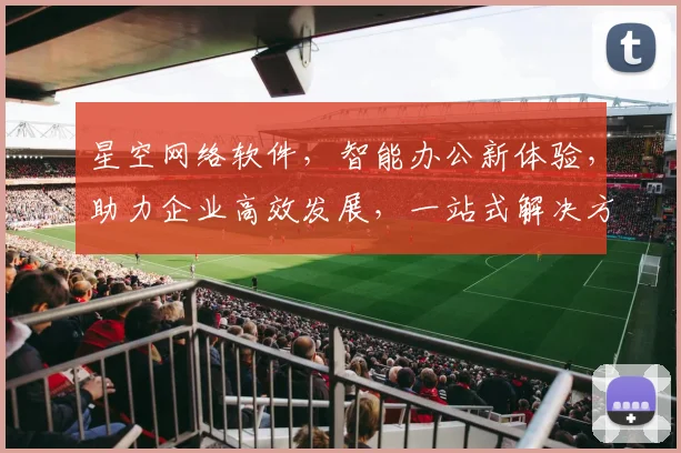 星空网络软件，智能办公新体验，助力企业高效发展，一站式解决方案，三重优势，值得信赖