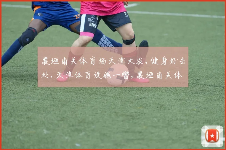 襄垣南关体育场天津大发,健身好去处,天津体育设施一瞥,襄垣南关体育场引关注