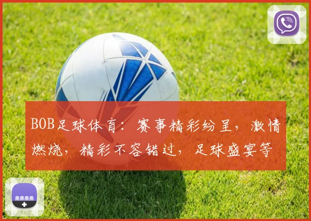 BOB足球体育：赛事精彩纷呈，激情燃烧，精彩不容错过，足球盛宴等你来