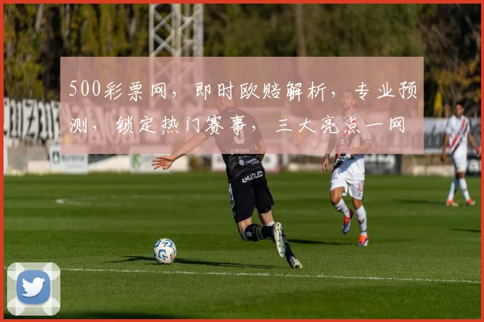 500彩票网，即时欧赔解析，专业预测，锁定热门赛事，三大亮点一网打尽