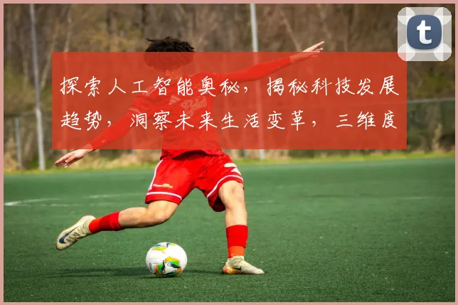 探索人工智能奥秘，揭秘科技发展趋势，洞察未来生活变革，三维度解读智能科技发展轨迹