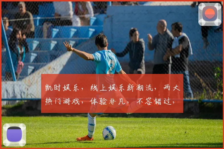 凯时娱乐，线上娱乐新潮流，两大热门游戏，体验非凡，不容错过，尽在凯时